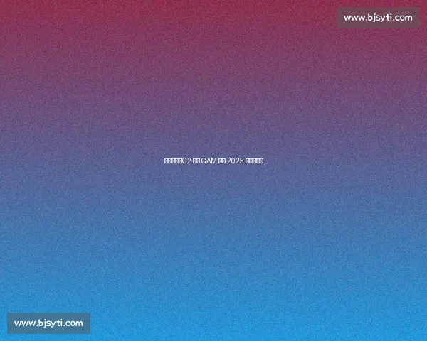 鏖战五局！G2 逆转 GAM 晋级 2025 季中冠军赛